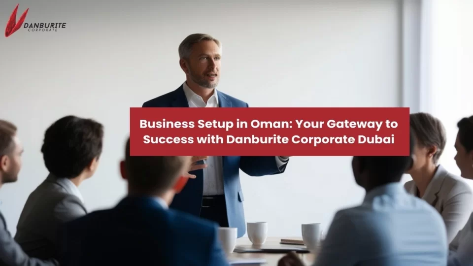 Business Setup in Oman: Your Gateway to Success with Danburite Corporate Dubai